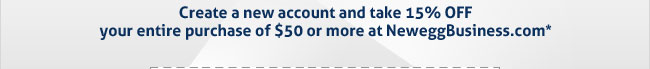 Create a new account and take 15% OFF your entire purchase of $50 or more at NeweggBusiness.com*
