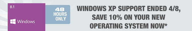 48 HOURS ONLY
WINDOWS XP SUPPORT ENDED 4/8, SAVE 10% ON YOUR NEW OPERATING SYSTEM NOW*