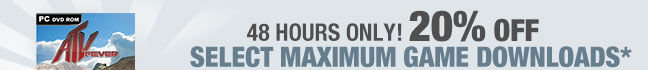 48 HOURS ONLY
 20% OFF SELECT MAXIMUM GAME DOWNLOADS*