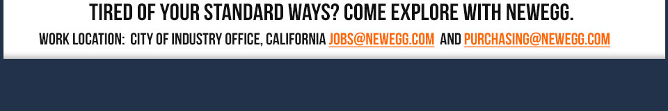 Tired of your standard ways? Come explore with Newegg. Work location:  City of Industry office, California jobs@newegg.com  and purchasing@newegg.com