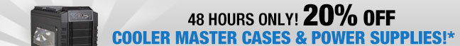 48 HOURS ONLY 20% OFF Select COOLER MASTER Cases & Power Supplies!*