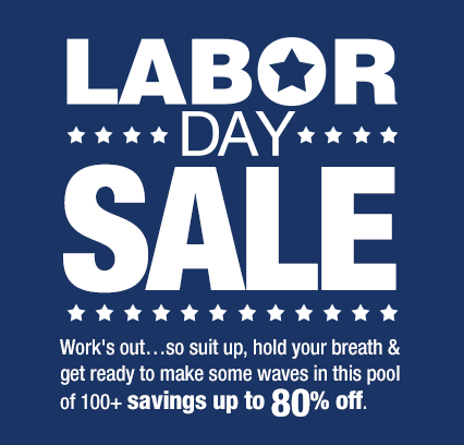LABOR DAY SALE. Work’s out... so suit up, hold your breath & get ready to make some waves in this pool of 100+ savings up to 80% off.