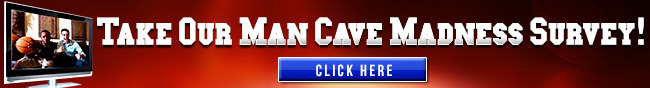 Take Our Man Cave Madness Survey! Click Here.