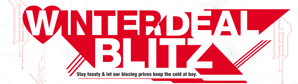 WINTER DEAL BLITZ. Stay toasty & let our blazing prices keep the cold at bay.