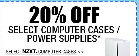 20% OFF SELECT COMPUTER CASES / POWER SUPPLIES