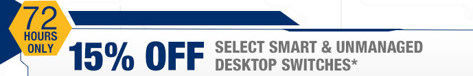 72 HOURS ONLY. 15% OFF SELECT SMART & UNMANAGED DESKTOP SWITCHES*