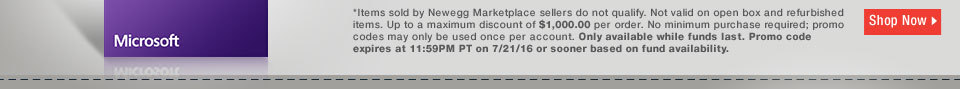 *Items sold by Newegg Marketplace sellers do not qualify. Not valid on open box and refurbished items. Up to a maximum discount of $1,000.00 per order. No minimum purchase required; promo codes may only be used once per account. Only available while funds last. Promo code expires at 11:59PM PT on 7/21/16 or sooner based on fund availability. 