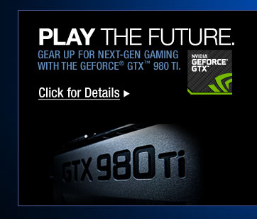 Play the Future. GEAR UP FOR NEXT-GEN GAMING WITH THE GEFORCE GTX 980 TI. Click for Details >