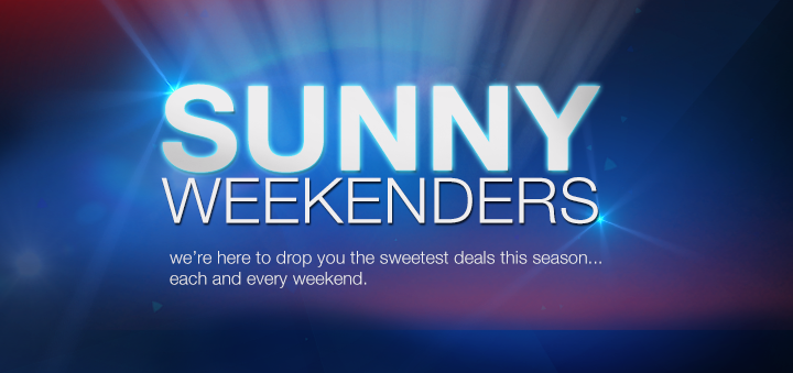SUNNY Weekenders. We are here to drop you the sweetest deals this season ... each and every weekend.