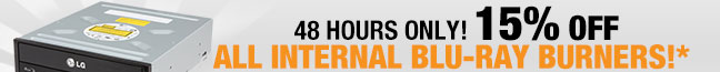 48 HOURS ONLY. 15% OFF ALL INTERNAL BLU-RAY BURNERS!*