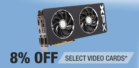 8% OFF SELECT VIDEO CARDS*