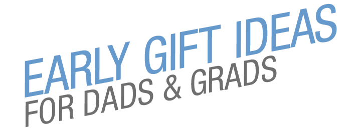EARLY GIFT IDEAS FOR DADS & GRADS