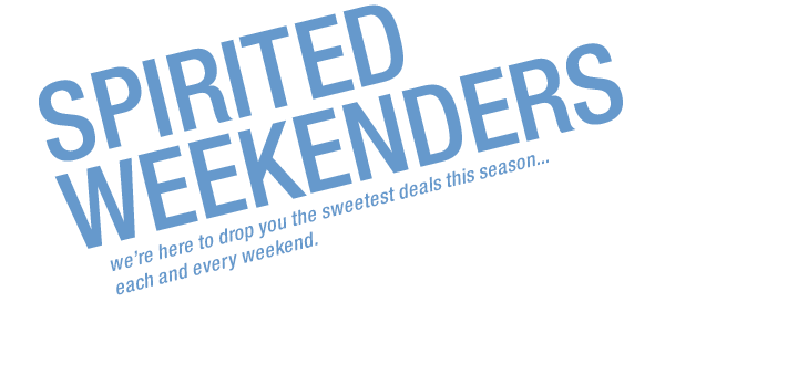 SPIRITED Weekenders. We are here to drop you the sweetest deals this season ... each and every weekend.