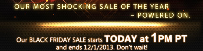 Our MOST SHOCKING SALE of the year  POWERED ON. Our BLACK FRIDAY SALE starts TODAY at 1PM PT and ends 12/1/2013. Don’t wait!