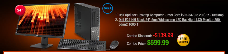 1. Dell OptiPlex Desktop Computer - Intel Core i5 i5-3470 3.20 GHz - Desktop
2. Dell E2414H Black 24" 5ms Widescreen LED Backlight LCD Monitor 250 cd/m2 1000:1