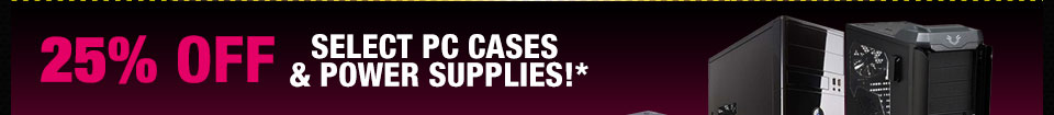 25% OFF SELECT PC CASES & POWER SUPPLIES!*