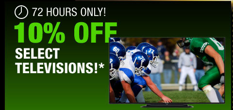72 HOURS ONLY! 10% OFF SELECT TELEVISIONS!*