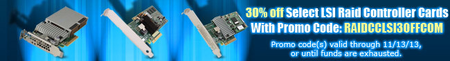 30% off select lsi raid controller cards with promo code: raidcclsi30offcom. promo code(s) valid through 11-13-13, or until fund are exhausted.