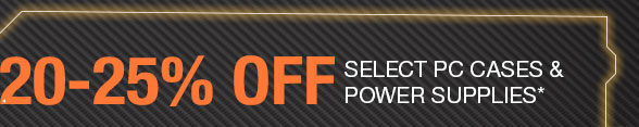 72 HOURS ONLY. 20-25% OFF SELECT PC CASES & POWER SUPPLIES*