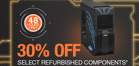 48 HOURS ONLY. 30% OFF SELECT REFURBISHED COMPONENTS*
