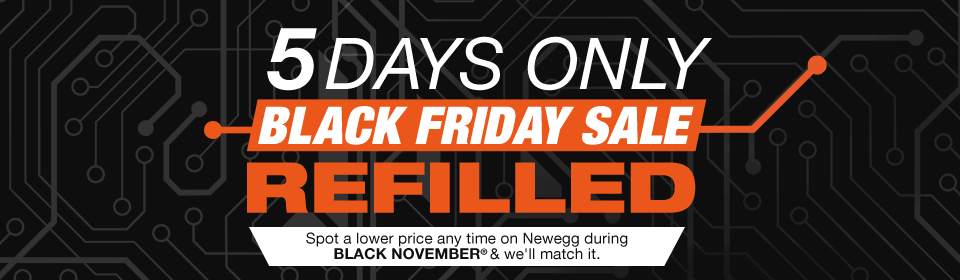 5 DAYS ONLY. BLACK FRIDAY SALE REFILLED 
Spot a lower price any time on Newegg during BLACK NOVEMBER & we'll match it.