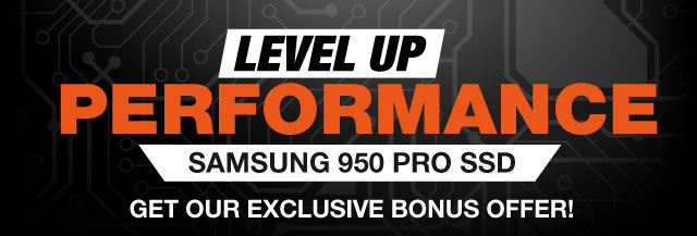 Level Up Performance  
SAMSUNG 950 PRO SSD
GET OUR EXCLUSIVE BONUS OFFER!