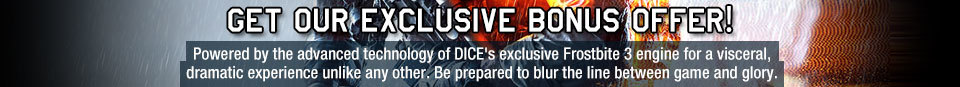 GET OUR EXCLUSIVE BONUS OFFER! Powered by the advanced technology of DICE’s exclusive Frostbite 3 engine for a visceral, dramatic experience unlike any other. Be prepared to blur the line between game and glory.