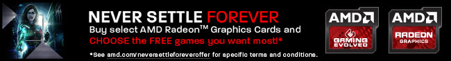 NEVER SETTLE FOREVER. Buy select AMD Radeon Graphics Cards and CHOOSE the FREE games you want most!* *See amd.com/neversettleforeveroffer for specific terms and conditions.