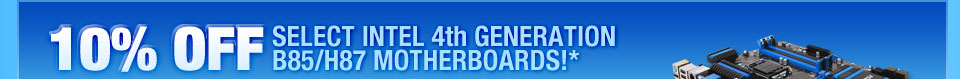 10% OFF SELECT INTEL 4th GENERATION B85/H87 MOTHERBOARDS!*