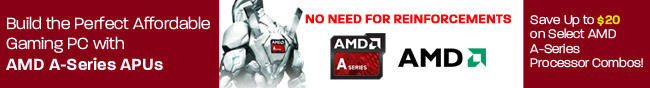 Build the Perfect Affordable Gaming PC with AMD A-Series APUs. Save Up to $20 on Select AMD A-Series Processor Combos! NO NEED FOR REINFORCEMENTS.