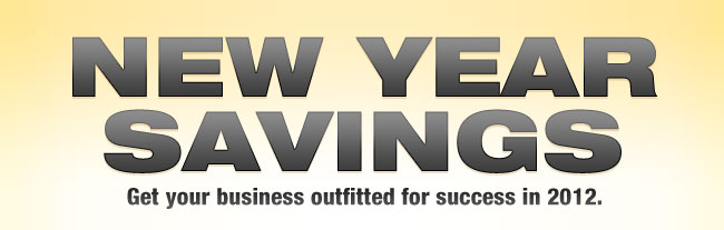 NEW YEAR SAVINGS 
Get your business outfitted for success in 2012.