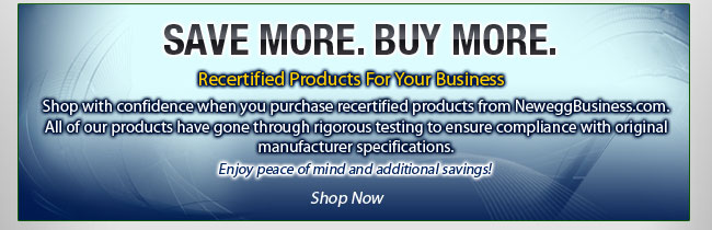 SAVE MORE. BUY MORE. Recertified Products For Your Business. Shop with confidence when you purchase recertified products from NeweggBusiness.com. All of our products have gone through rigorous testing to ensure compliance with original manufacturer specifications. Enjoy peace of mind and additional savings! 
Shop Now