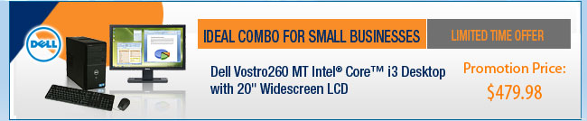 Ideal Combo for Small Businesses. Limited Time Offer. Dell Vostro260 MT Intel Core i3 Desktop with 20" Widescreen LCD. Promotion Price $499.98.