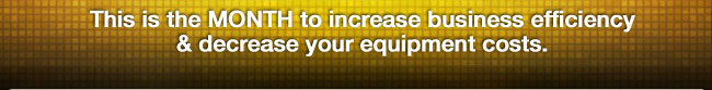 This is the MONTH to increase business efficiency & decrease your equipment costs.