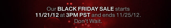 Our BLACK FRIDAY SALE starts 11/21/12 at 3PM PST and ends 11/25/12. Don’t Wait.