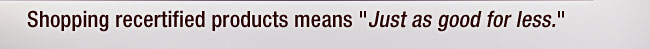 Shopping recertified products means "Just as good for less."