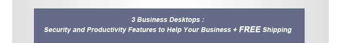 3 Business Desktops : Security and Productivity Features to Help Your Business + Free Shipping