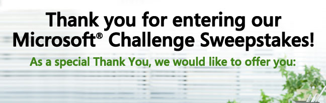 Thank you for entering our Microsoft Challenge Sweepstakes! As a special Thank You, we would like to offer you: