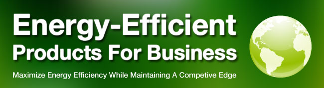 Energy-Efficient
Products For Business.  Maximize Energy Efficiency While Maintaining A Competive Edge