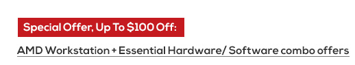 Special Offer, Up To $100 Off:  AMD Workstation + Essential Hardware/ Software combo offers.