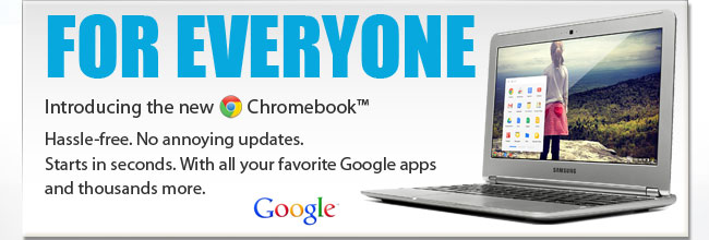 FOR EVERYONE. Introducing the new Chromebook. Hassle-free. No annoying updates. Starts in seconds. With all your favorite Google apps and thousands more.