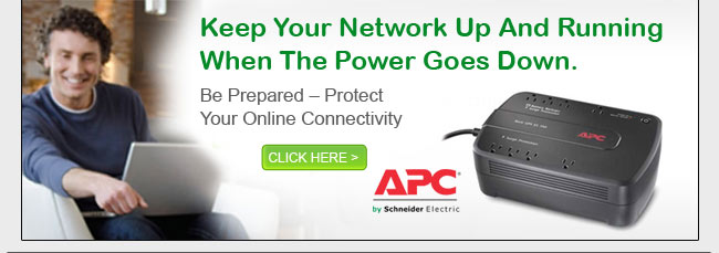 APC - Keep Your Network Up And Running When The Power Goes Down. Be Prepared – Protect Your Online Connectivity. CLICK HERE. 