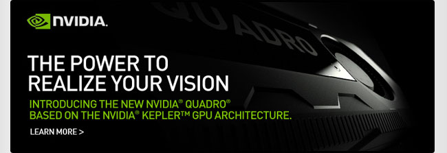 THE POWER TO REALIZE YOUR VISION. INTRODUCING THE NEW NVIDIA QUADRO BASED ON THE NVIDIA KEPLER GPU ARCHITECTURE. LEARN MORE.