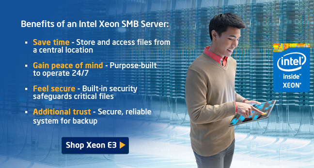 Benefits of an Intel Xeon SMB Server:
•Save time - Store and access files from a central location
•Gain peace of mind - Purpose-built to operate 24/7
•Feel secure - Built-in security safeguards critical files
•Additional trust - Secure, reliable system for backup     
Shop Xeon E3