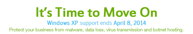 It's Time to Move One | Windows XP support ends April 8, 2014  |  Protect your business from malware, data loss, virus transmission and botnet hosting.