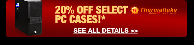 20% OFF SELECT THERMALTAKE PC CASES!* SEE ALL DETAILS.