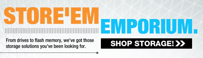 STORE’EM EMPORIUM. From drives for flash memory, we’ve got those storage solutions you’ve been looking for. SHOP STORAGE! 