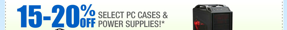 15-20% OFF SELECT PC CASES & POWER SUPPLIES!*