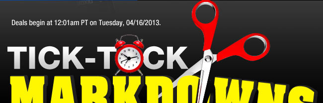 Deals begin at 12:01am PT on Tuesday, 04/16/2013. TICK-TOCK MARKDOWNS