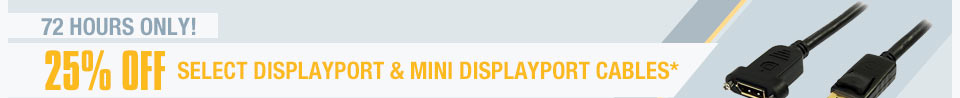 72 HOURS ONLY! 25% OFF SELECT DISPLAYPORT & MINI DISPLAYPORT CABLES*